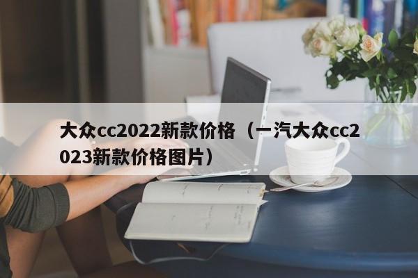 大众cc2022新款价格（一汽大众cc2023新款价格图片）