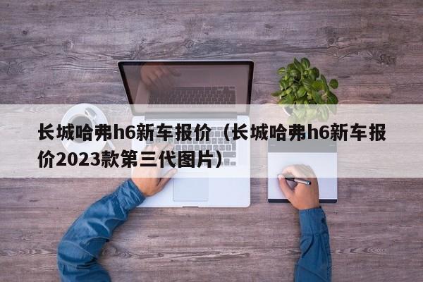 长城哈弗h6新车报价（长城哈弗h6新车报价2023款第三代图片）