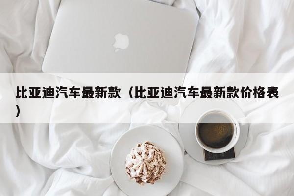 比亚迪汽车最新款（比亚迪汽车最新款价格表）