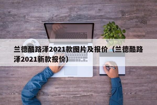 兰德酷路泽2021款图片及报价（兰德酷路泽2021新款报价）