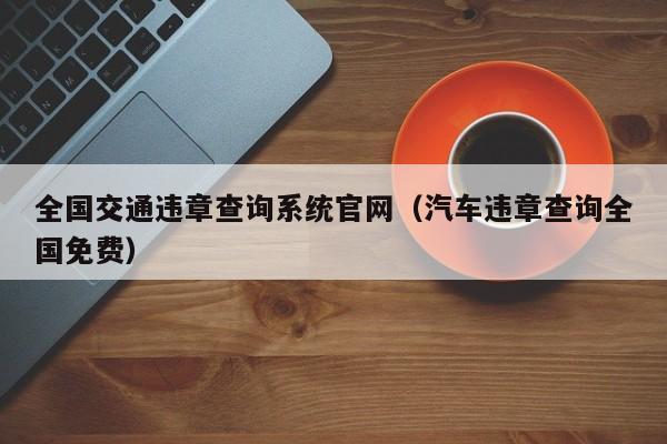 全国交通违章查询系统官网（汽车违章查询全国免费）