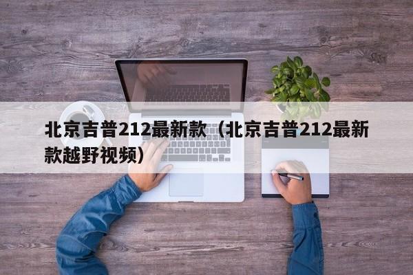 北京吉普212最新款（北京吉普212最新款越野视频）