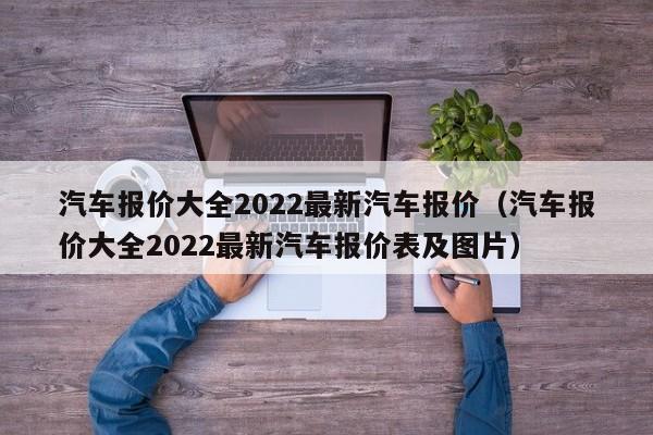 汽车报价大全2022最新汽车报价（汽车报价大全2022最新汽车报价表及图片）