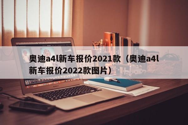 奥迪a4l新车报价2021款（奥迪a4l新车报价2022款图片）