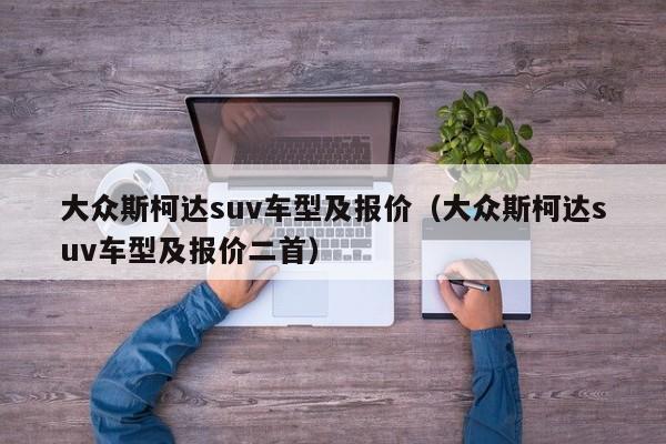 大众斯柯达suv车型及报价（大众斯柯达suv车型及报价二首）