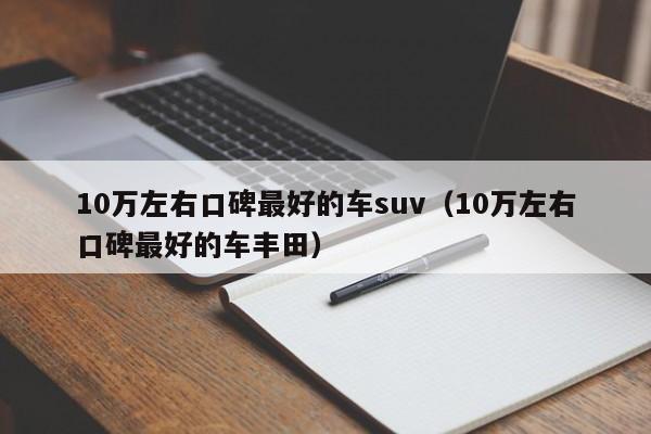 10万左右口碑最好的车suv（10万左右口碑最好的车丰田）