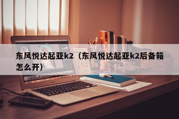 东风悦达起亚k2（东风悦达起亚k2后备箱怎么开）