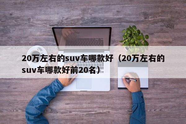 20万左右的suv车哪款好（20万左右的suv车哪款好前20名）