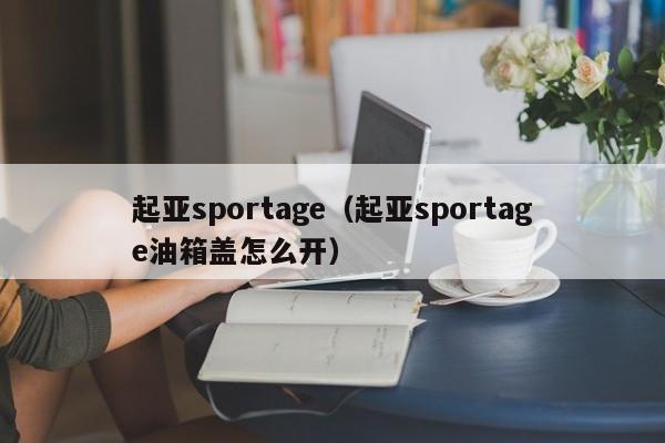 起亚sportage（起亚sportage油箱盖怎么开）