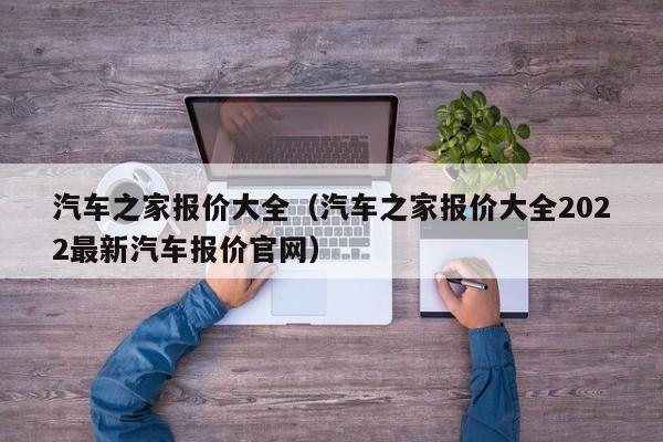 汽车之家报价大全（汽车之家报价大全2022最新汽车报价官网）