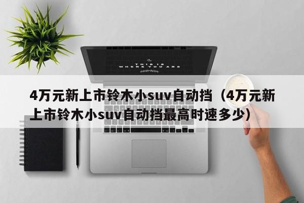 4万元新上市铃木小suv自动挡（4万元新上市铃木小suv自动挡最高时速多少）