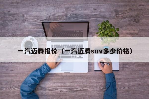 一汽迈腾报价（一汽迈腾suv多少价格）