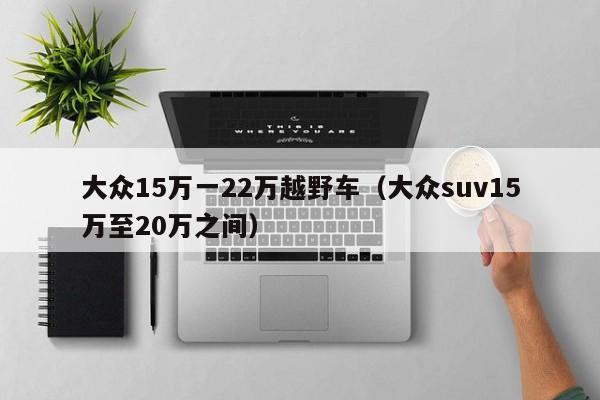 大众15万一22万越野车（大众suv15万至20万之间）