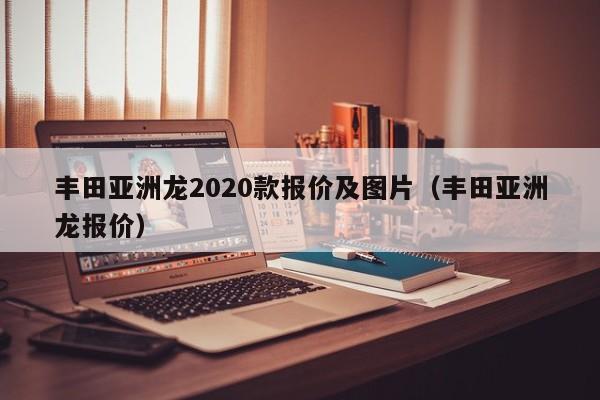 丰田亚洲龙2020款报价及图片（丰田亚洲龙报价）