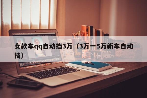 女款车qq自动挡3万（3万一5万新车自动挡）