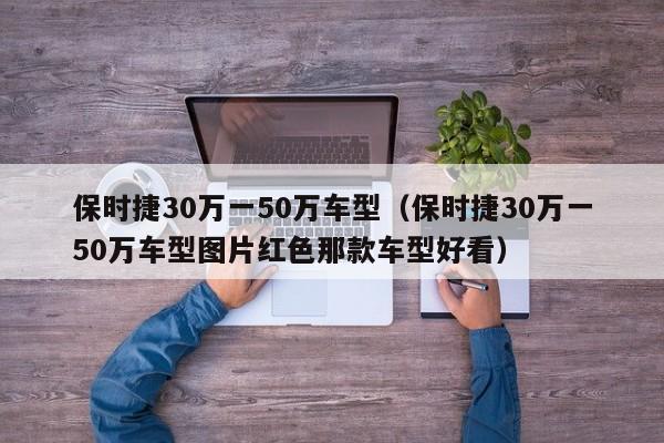 保时捷30万一50万车型（保时捷30万一50万车型图片红色那款车型好看）