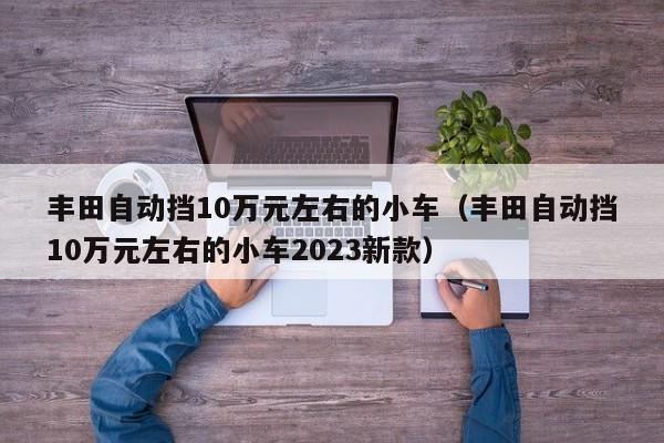 丰田自动挡10万元左右的小车（丰田自动挡10万元左右的小车2023新款）