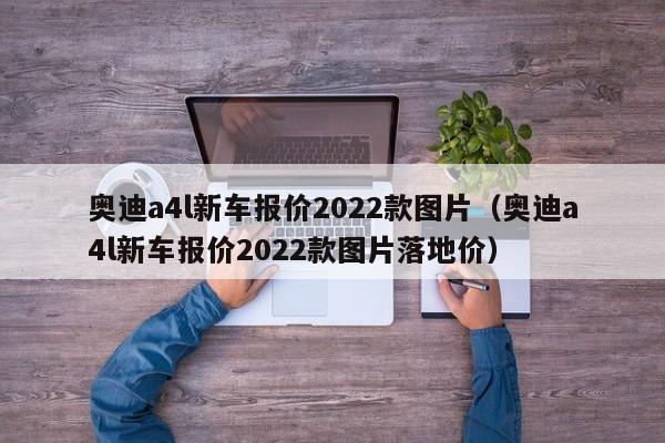 奥迪a4l新车报价2022款图片（奥迪a4l新车报价2022款图片落地价）