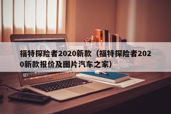 福特探险者2020新款（福特探险者2020新款报价及图片汽车之家）