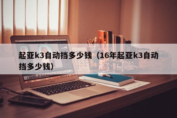 起亚k3自动挡多少钱（16年起亚k3自动挡多少钱）