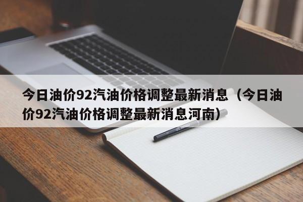 今日油价92汽油价格调整最新消息（今日油价92汽油价格调整最新消息河南）