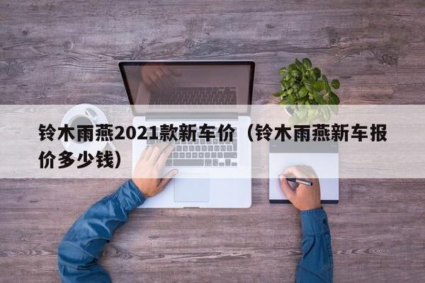 铃木雨燕2021款新车价（铃木雨燕新车报价多少钱）