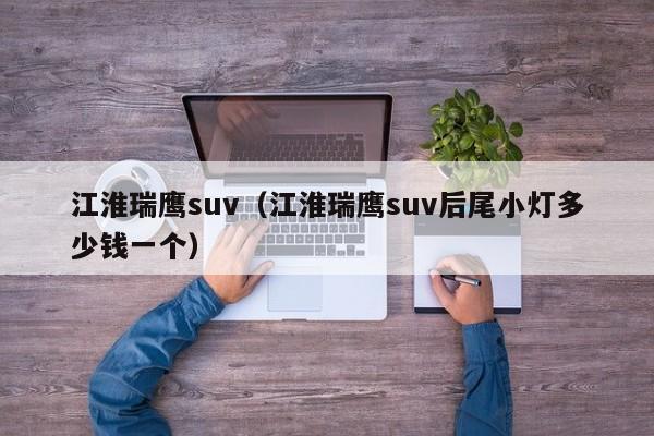 江淮瑞鹰suv（江淮瑞鹰suv后尾小灯多少钱一个）