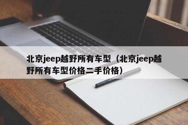 北京jeep越野所有车型（北京jeep越野所有车型价格二手价格）