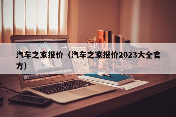 汽车之家报价（汽车之家报价2023大全官方）