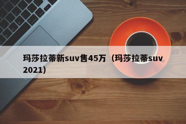 玛莎拉蒂新suv售45万（玛莎拉蒂suv2021）