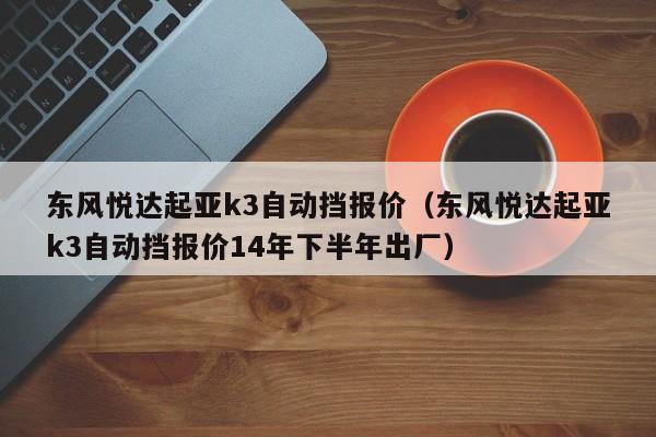 东风悦达起亚k3自动挡报价（东风悦达起亚k3自动挡报价14年下半年出厂）