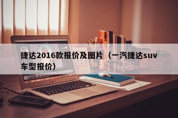 捷达2016款报价及图片（一汽捷达suv车型报价）