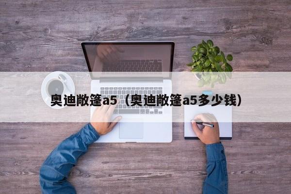 奥迪敞篷a5（奥迪敞篷a5多少钱）