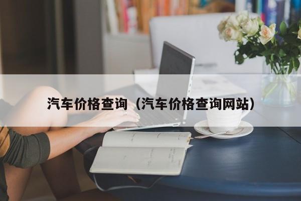 汽车价格查询（汽车价格查询网站）