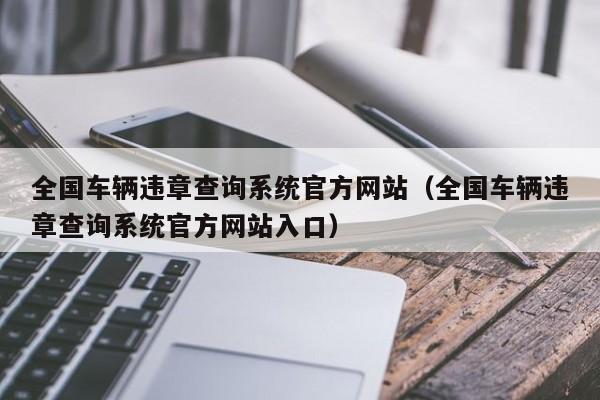 全国车辆违章查询系统官方网站（全国车辆违章查询系统官方网站入口）