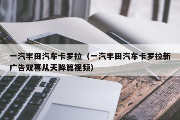 一汽丰田汽车卡罗拉（一汽丰田汽车卡罗拉新广告双喜从天降篇视频）