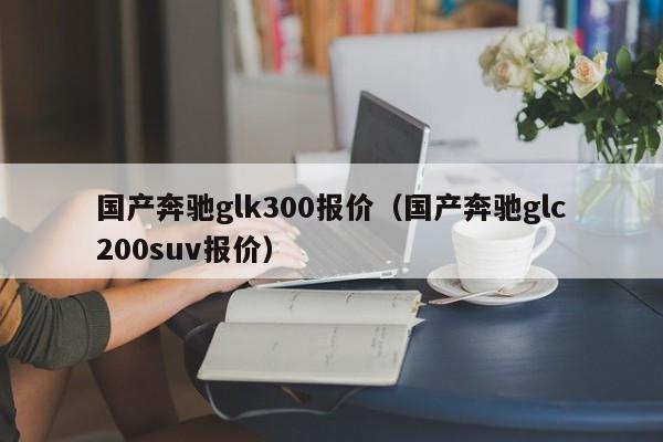 国产奔驰glk300报价（国产奔驰glc200suv报价）