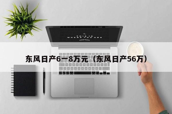 东风日产6一8万元（东风日产56万）