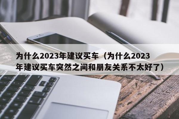 为什么2023年建议买车（为什么2023年建议买车突然之间和朋友关系不太好了）