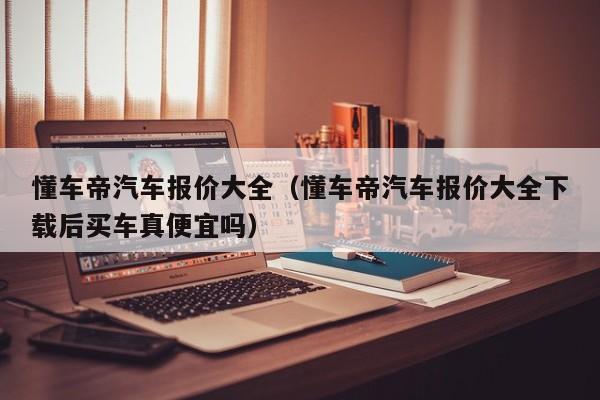 懂车帝汽车报价大全（懂车帝汽车报价大全下载后买车真便宜吗）