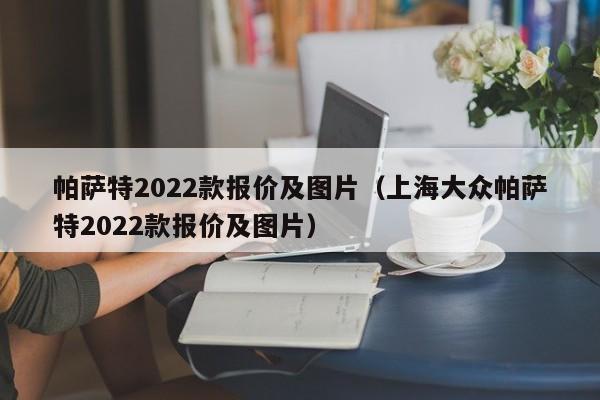 帕萨特2022款报价及图片（上海大众帕萨特2022款报价及图片）