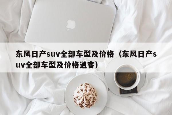 东风日产suv全部车型及价格（东风日产suv全部车型及价格逍客）