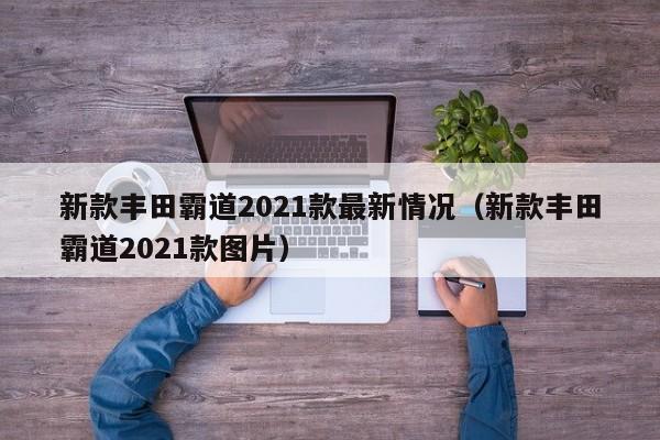 新款丰田霸道2021款最新情况（新款丰田霸道2021款图片）