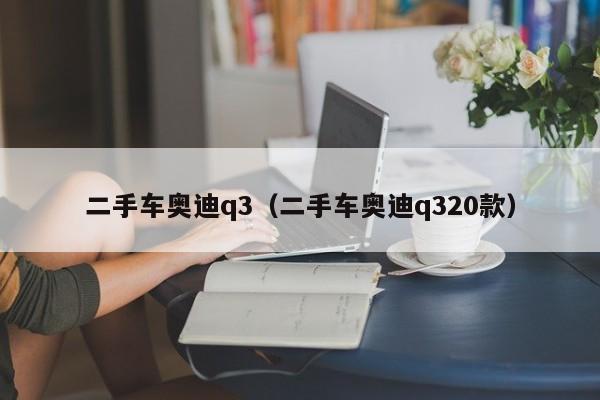 二手车奥迪q3（二手车奥迪q320款）