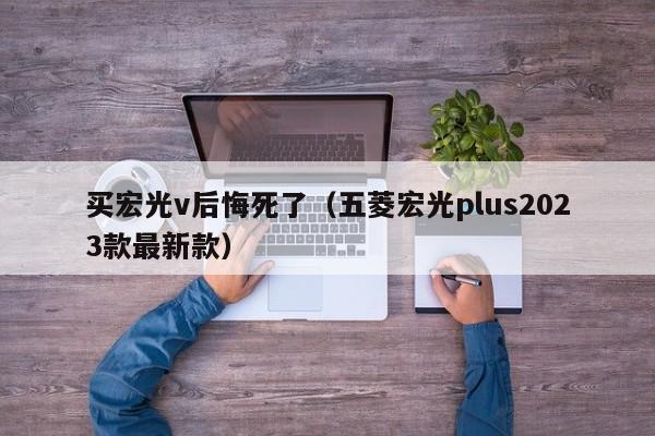 买宏光v后悔死了（五菱宏光plus2023款最新款）