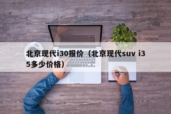 北京现代i30报价（北京现代suv i35多少价格）