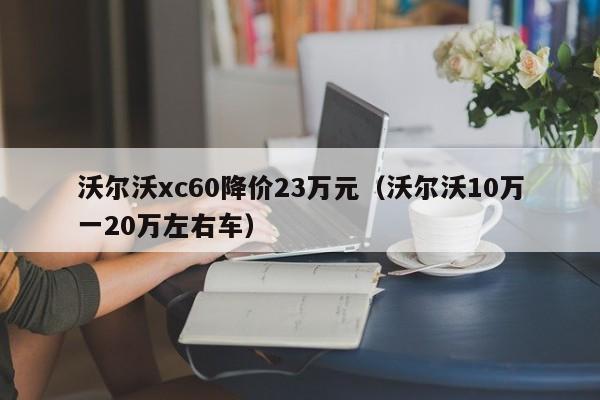 沃尔沃xc60降价23万元（沃尔沃10万一20万左右车）