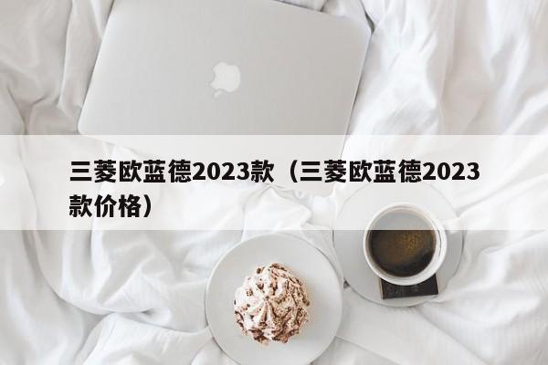 三菱欧蓝德2023款（三菱欧蓝德2023款价格）