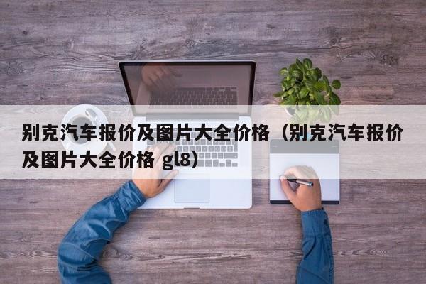 别克汽车报价及图片大全价格（别克汽车报价及图片大全价格 gl8）