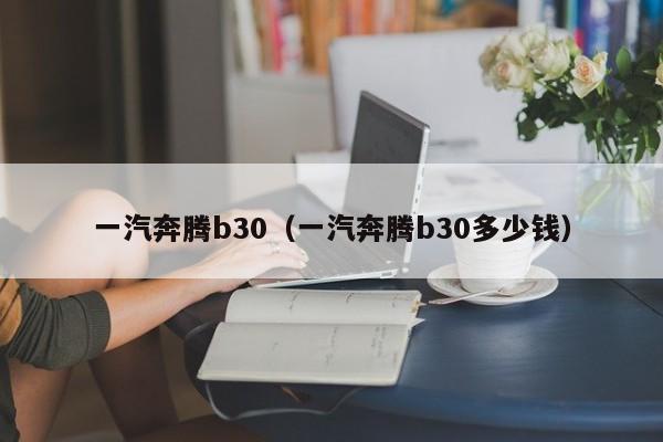 一汽奔腾b30（一汽奔腾b30多少钱）